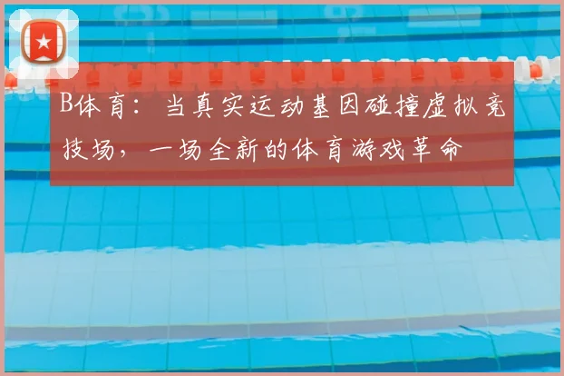 B体育：当真实运动基因碰撞虚拟竞技场，一场全新的体育游戏革命