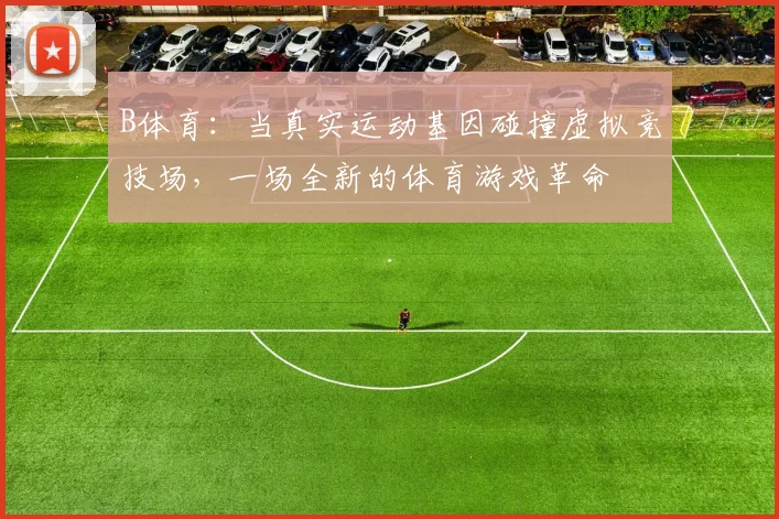 B体育：当真实运动基因碰撞虚拟竞技场，一场全新的体育游戏革命