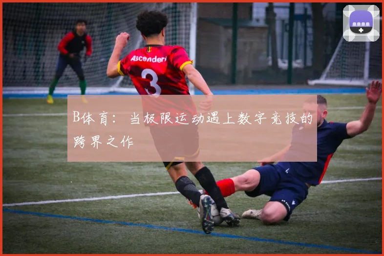 B体育：当极限运动遇上数字竞技的跨界之作