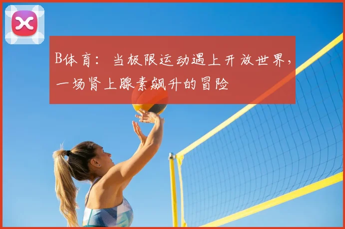 B体育：当极限运动遇上开放世界，一场肾上腺素飙升的冒险